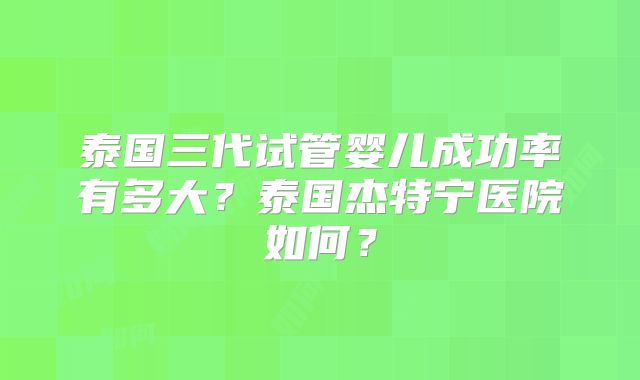 泰国三代试管婴儿成功率有多大？泰国杰特宁医院如何？
