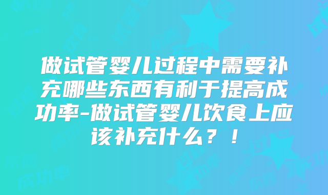 做试管婴儿过程中需要补充哪些东西有利于提高成功率-做试管婴儿饮食上应该补充什么?!