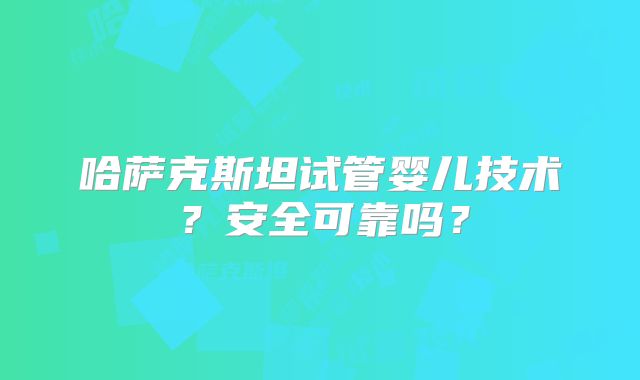 哈萨克斯坦试管婴儿技术？安全可靠吗？