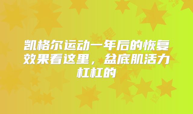 凯格尔运动一年后的恢复效果看这里,盆底肌活力杠杠的