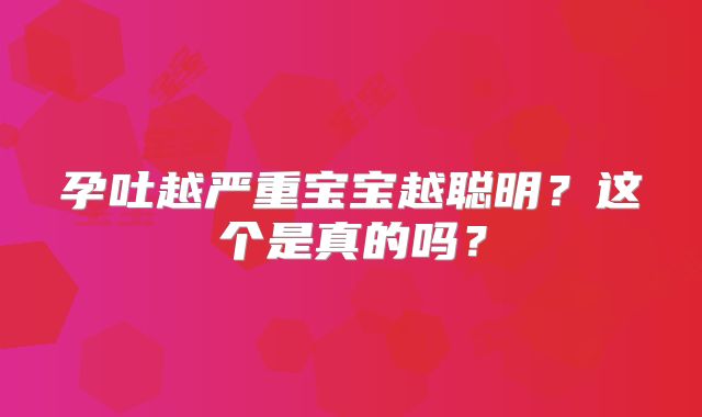 孕吐越严重宝宝越聪明？这个是真的吗？