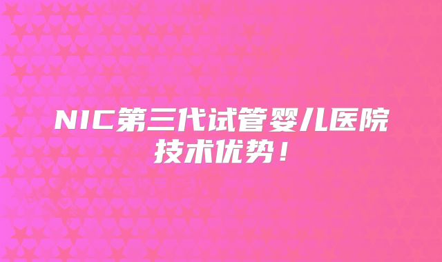 NIC第三代试管婴儿医院技术优势！