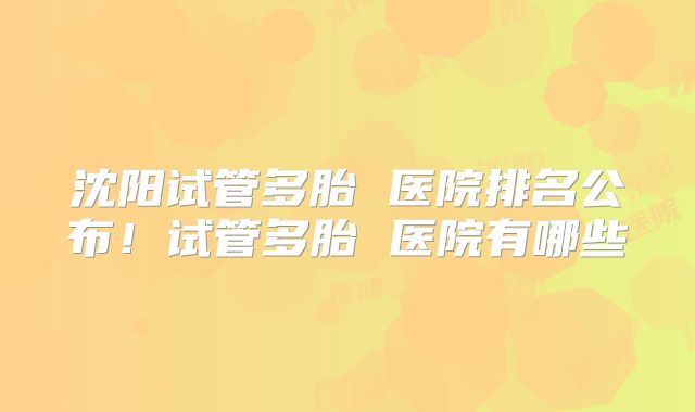 沈阳试管多胎 医院排名公布！试管多胎 医院有哪些