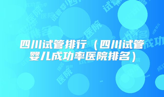 四川试管排行（四川试管婴儿成功率医院排名）