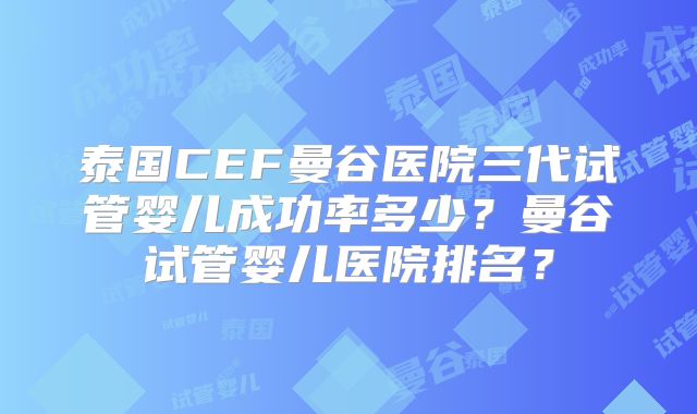 泰国CEF曼谷医院三代试管婴儿成功率多少？曼谷试管婴儿医院排名？
