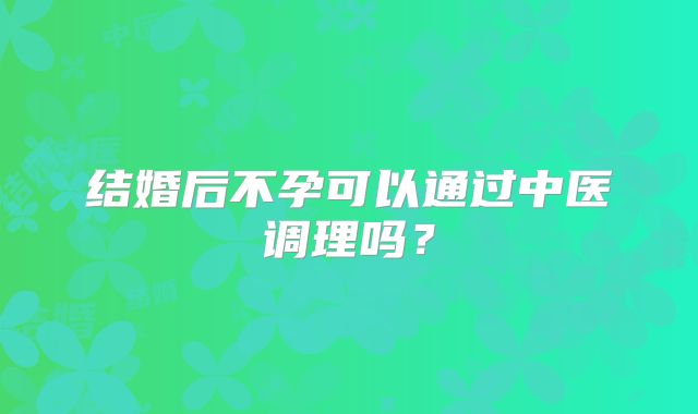 结婚后不孕可以通过中医调理吗?