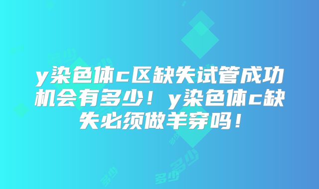 y染色体c区缺失试管成功机会有多少!y染色体c缺失必须做羊穿吗!
