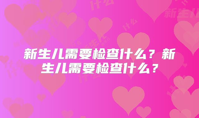 新生儿需要检查什么?新生儿需要检查什么?