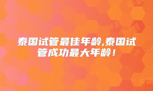 泰国试管最佳年龄,泰国试管成功最大年龄!