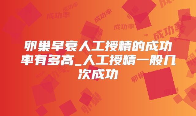 卵巢早衰人工授精的成功率有多高_人工授精一般几次成功