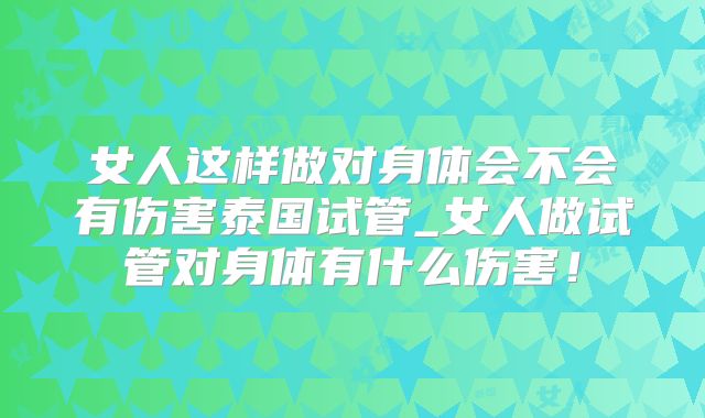 女人这样做对身体会不会有伤害泰国试管_女人做试管对身体有什么伤害!