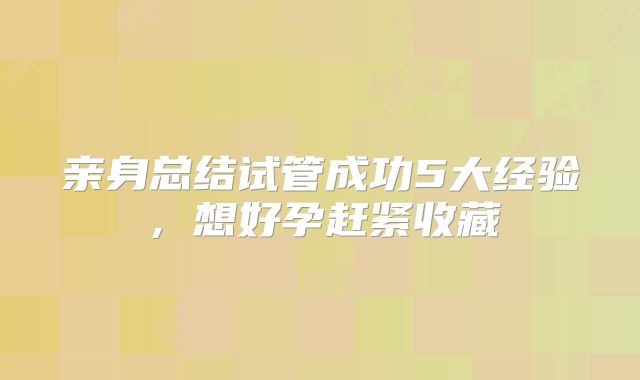 亲身总结试管成功5大经验，想好孕赶紧收藏