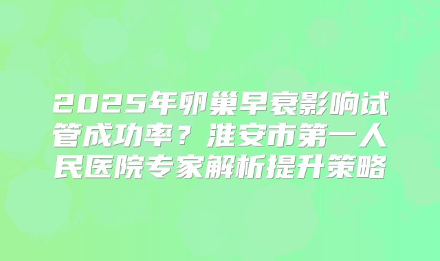 2025年卵巢早衰影响试管成功率？淮安市第一人民医院专家解析提升策略