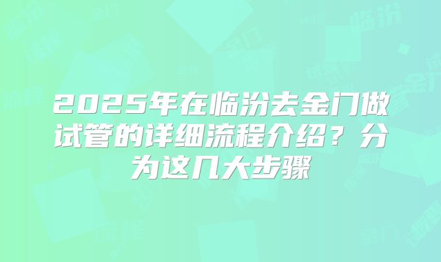2025年在临汾去金门做试管的详细流程介绍？分为这几大步骤