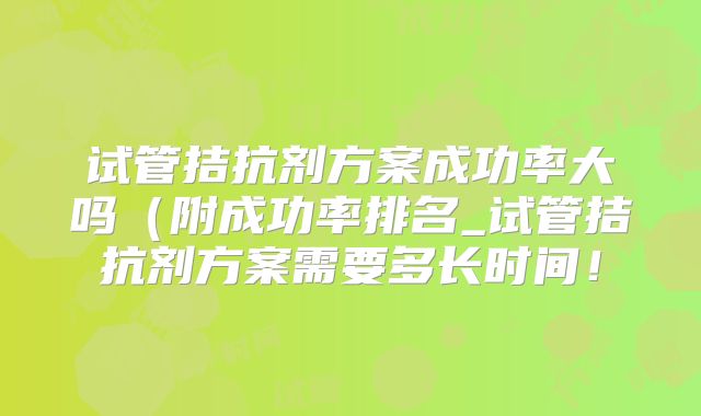 试管拮抗剂方案成功率大吗（附成功率排名_试管拮抗剂方案需要多长时间！