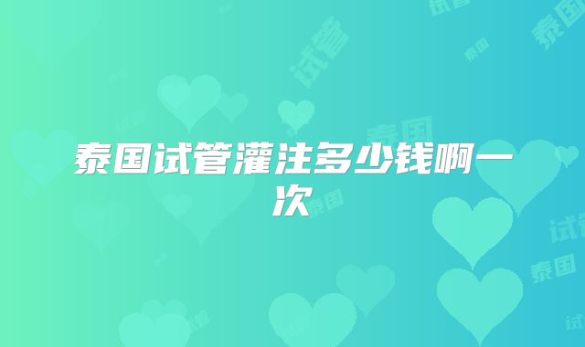 泰国试管灌注多少钱啊一次