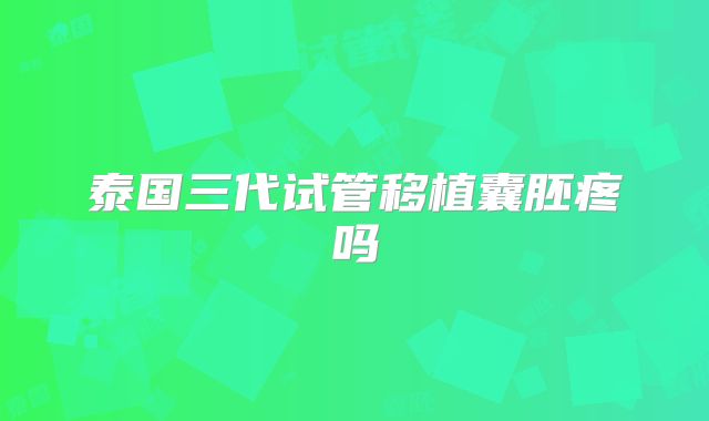 泰国三代试管移植囊胚疼吗