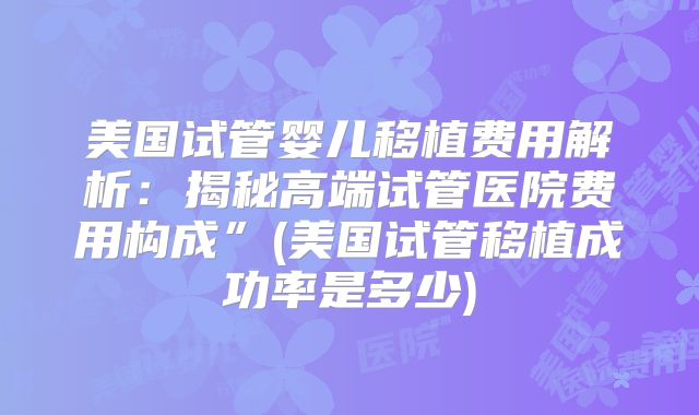 美国试管婴儿移植费用解析：揭秘高端试管医院费用构成”(美国试管移植成功率是多少)