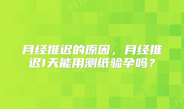 月经推迟的原因，月经推迟1天能用测纸验孕吗？