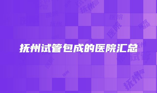 抚州试管包成的医院汇总
