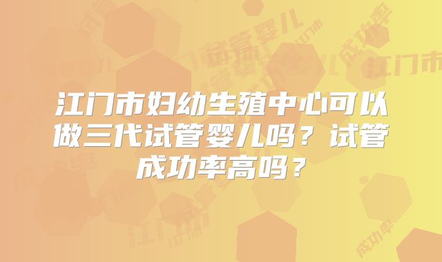 江门市妇幼生殖中心可以做三代试管婴儿吗？试管成功率高吗？