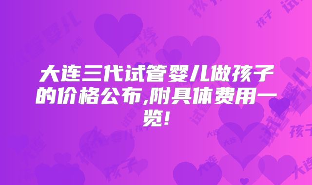 大连三代试管婴儿做孩子的价格公布,附具体费用一览!
