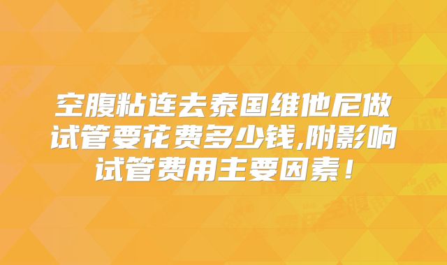 空腹粘连去泰国维他尼做试管要花费多少钱,附影响试管费用主要因素！