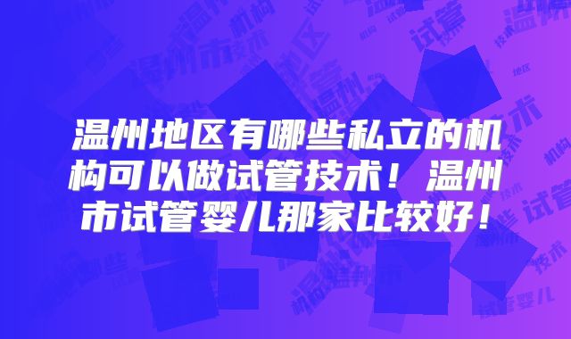 温州地区有哪些私立的机构可以做试管技术!温州市试管婴儿那家比较好!