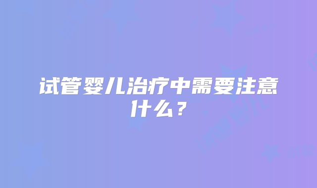 试管婴儿治疗中需要注意什么？