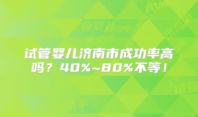 试管婴儿济南市成功率高吗？40%~80%不等！