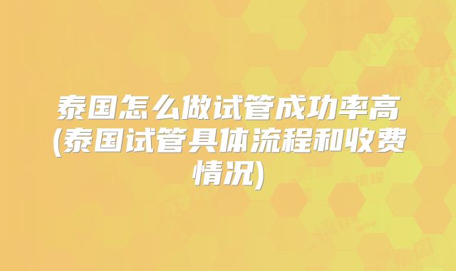 泰国怎么做试管成功率高(泰国试管具体流程和收费情况)