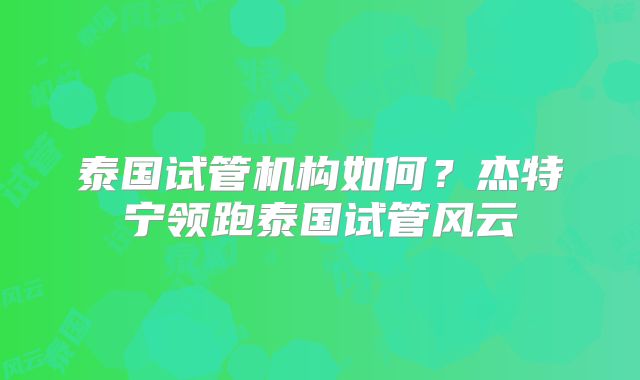泰国试管机构如何?杰特宁领跑泰国试管风云