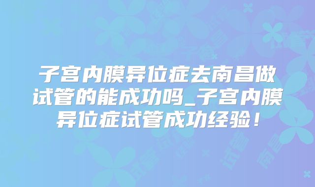 子宫内膜异位症去南昌做试管的能成功吗_子宫内膜异位症试管成功经验！