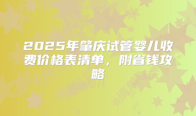 2025年肇庆试管婴儿收费价格表清单,附省钱攻略