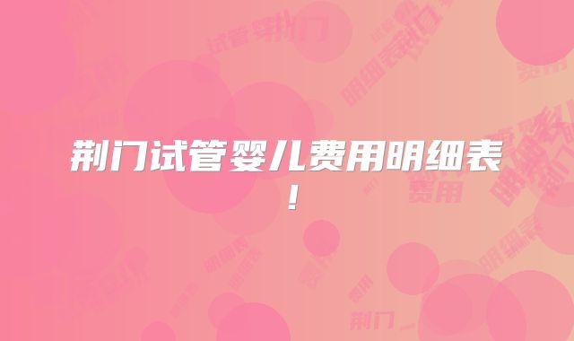 荆门试管婴儿费用明细表！