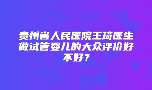 贵州省人民医院王琦医生做试管婴儿的大众评价好不好？