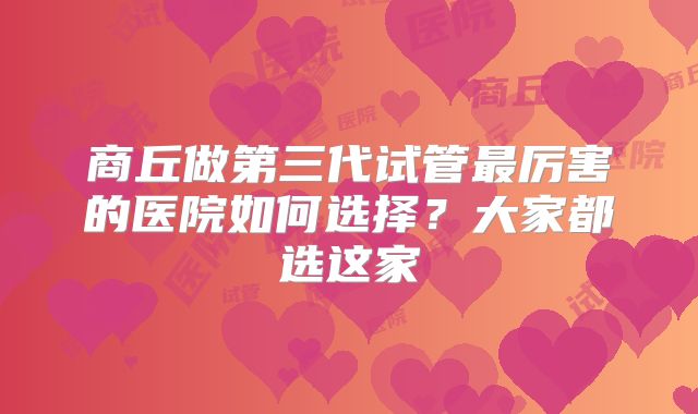 商丘做第三代试管最厉害的医院如何选择？大家都选这家