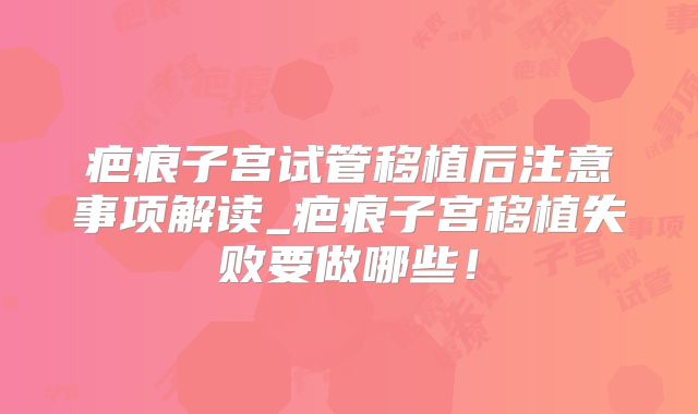 疤痕子宫试管移植后注意事项解读_疤痕子宫移植失败要做哪些！