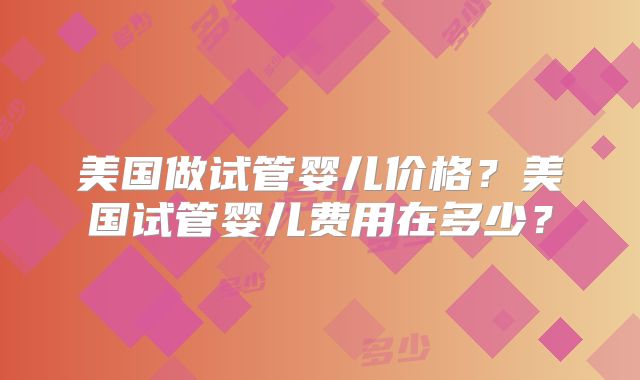 美国做试管婴儿价格?美国试管婴儿费用在多少?