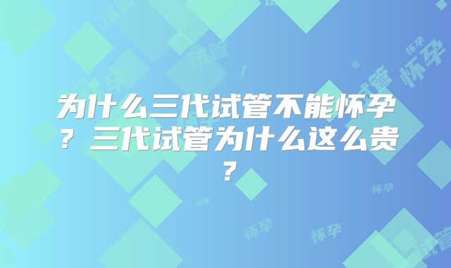 为什么三代试管不能怀孕？三代试管为什么这么贵？