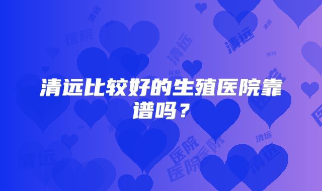 清远比较好的生殖医院靠谱吗?