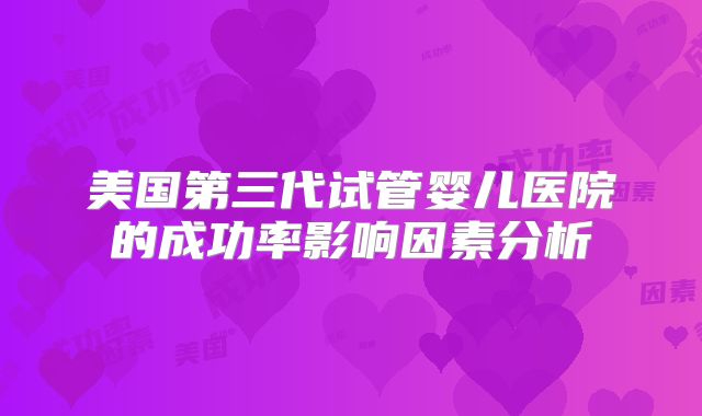 美国第三代试管婴儿医院的成功率影响因素分析