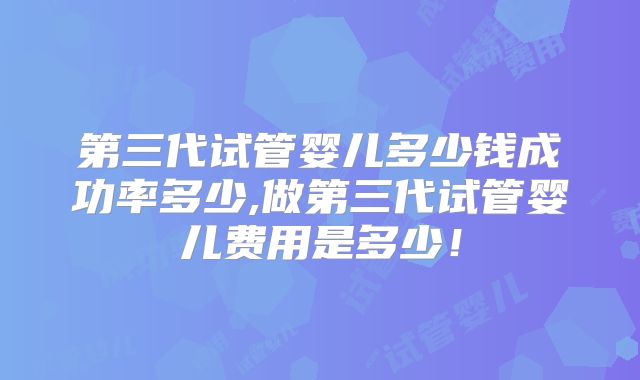 第三代试管婴儿多少钱成功率多少,做第三代试管婴儿费用是多少!