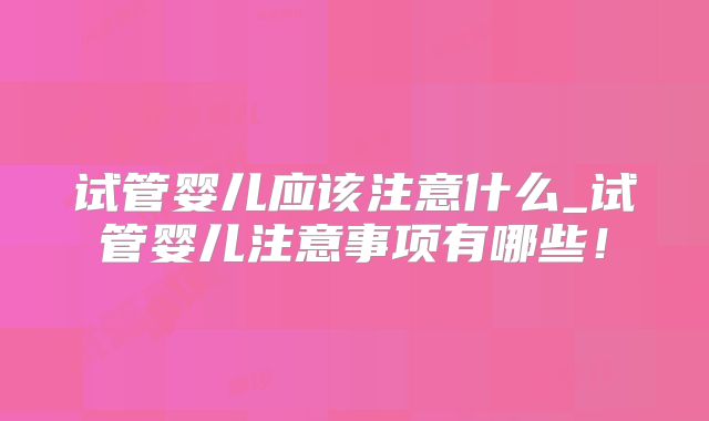 试管婴儿应该注意什么_试管婴儿注意事项有哪些！