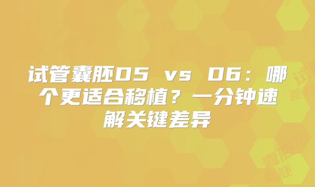 试管囊胚D5 vs D6：哪个更适合移植？一分钟速解关键差异