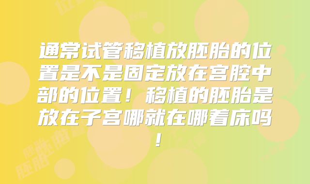 通常试管移植放胚胎的位置是不是固定放在宫腔中部的位置!移植的胚胎是放在子宫哪就在哪着床吗!