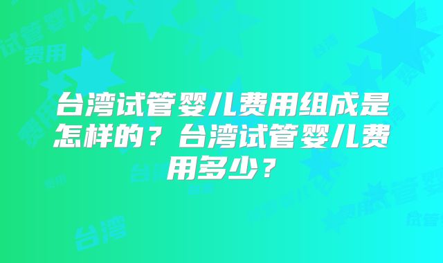 台湾试管婴儿费用组成是怎样的?台湾试管婴儿费用多少?