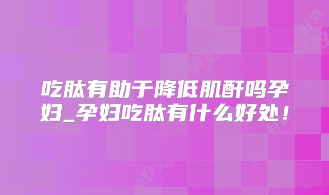 吃肽有助于降低肌酐吗孕妇_孕妇吃肽有什么好处!