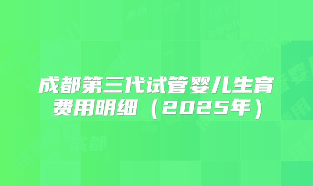 成都第三代试管婴儿生育费用明细(2025年)