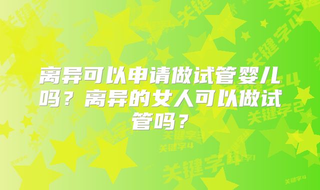 离异可以申请做试管婴儿吗？离异的女人可以做试管吗？
